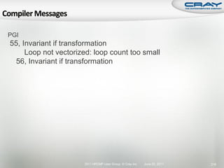 PGI
55, Invariant if transformation
     Loop not vectorized: loop count too small
  56, Invariant if transformation




                      2011 HPCMP User Group © Cray Inc.   June 20, 2011   218
 