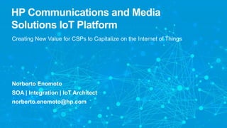 HP Communications and Media
Solutions IoT Platform
Creating New Value for CSPs to Capitalize on the Internet of Things
Norberto Enomoto
SOA | Integration | IoT Architect
norberto.enomoto@hp.com
 