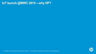 © Copyright 2012 Hewlett-Packard Development Company, L.P. The information contained herein is subject to change without notice.
IoT launch @MWC 2015 – why HP?
 