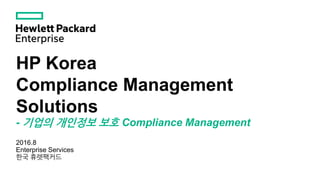 HP Korea
Compliance Management
Solutions
- 기업의 개인정보 보호 Compliance Management
2016.8
Enterprise Services
한국 휴렛팩커드
 