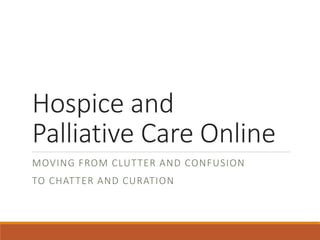 Hospice and
Palliative Care Online
MOVING FROM CLUTTER AND CONFUSION
TO CHATTER AND CURATION
 