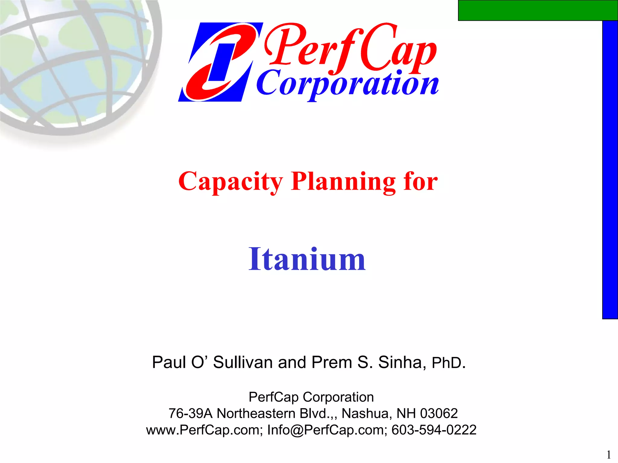 Capacity Planning for    Itanium  Paul O’ Sullivan and Prem S. Sinha,  PhD .  PerfCap Corporation 76-39A Northeastern Blvd.,, Nashua, NH 03062 www.PerfCap.com; Info@PerfCap.com; 603-594-0222 