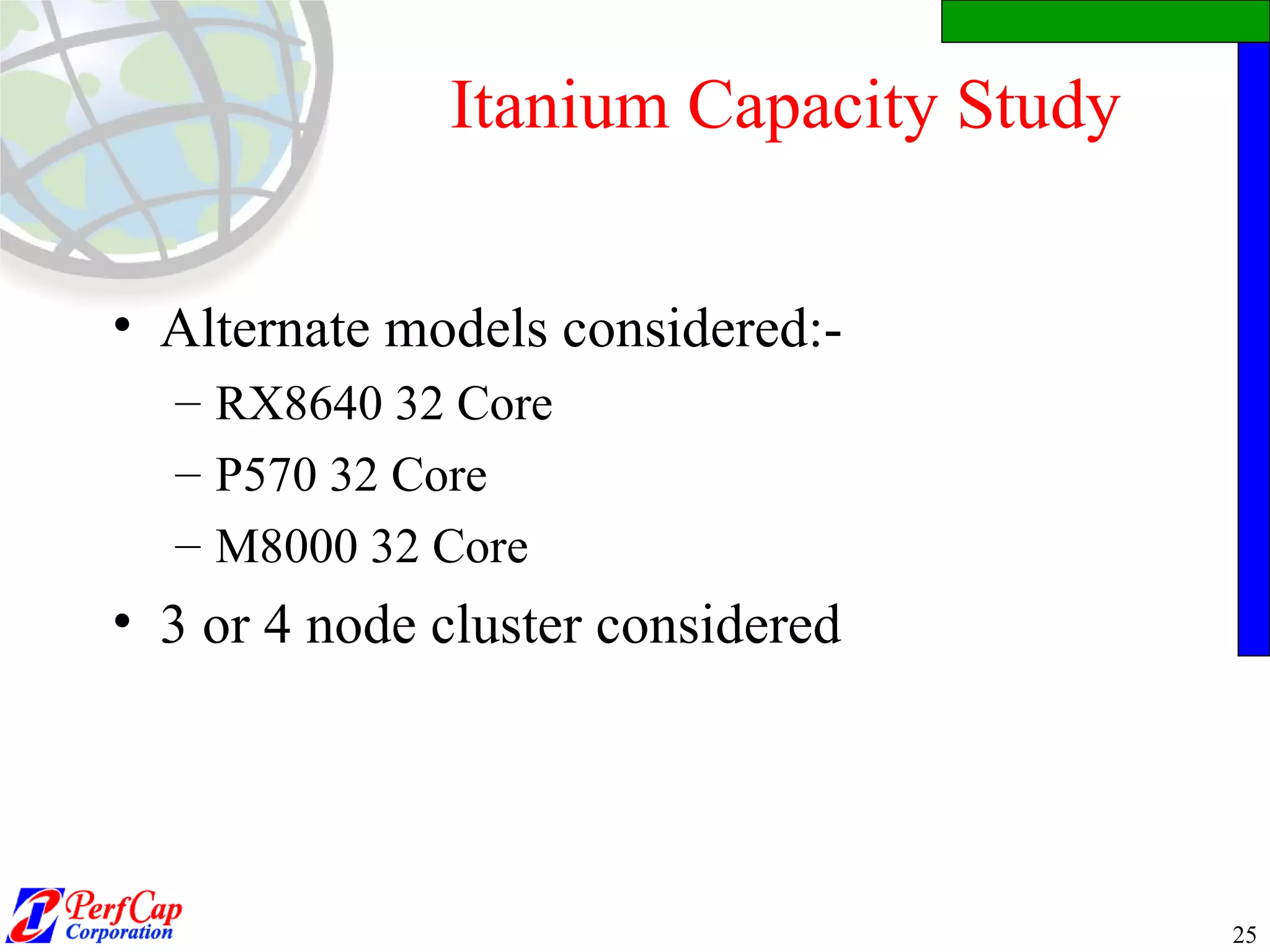 Itanium Capacity Study Alternate models considered:- RX8640 32 Core P570 32 Core M8000 32 Core 3 or 4 node cluster considered 