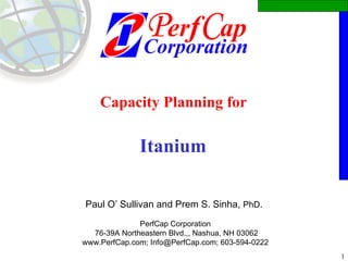 Capacity Planning for    Itanium  Paul O’ Sullivan and Prem S. Sinha,  PhD .  PerfCap Corporation 76-39A Northeastern Blvd.,, Nashua, NH 03062 www.PerfCap.com; Info@PerfCap.com; 603-594-0222 