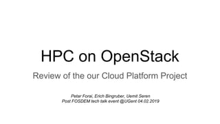 HPC on OpenStack
Review of the our Cloud Platform Project
Petar Forai, Erich Bingruber, Uemit Seren
Post FOSDEM tech talk event @UGent 04.02.2019
 