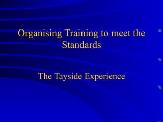 Organising Training to meet the Standards The Tayside Experience 