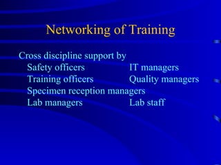 Networking of Training Cross discipline support by  Safety officers IT managers Training officers Quality managers Specimen reception managers  Lab managers Lab staff 
