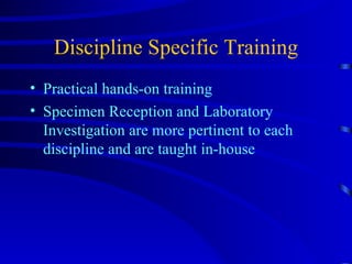 Discipline Specific Training Practical hands-on training Specimen Reception and Laboratory Investigation are more pertinent to each discipline and are taught in-house 