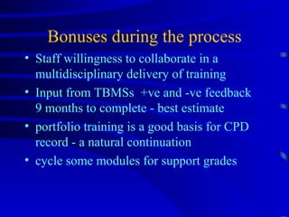 Bonuses during the process Staff willingness to collaborate in a multidisciplinary delivery of training Input from TBMSs  +ve and -ve feedback  9 months to complete - best estimate  portfolio training is a good basis for CPD record - a natural continuation cycle some modules for support grades 