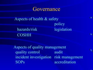 Governance   Aspects of health & safety  policy hazards/risk  legislation COSHH Aspects of quality management  quality control audit  incident investigation risk management SOPs accreditation 