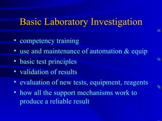 Basic Laboratory Investigation competency training use and maintenance of automation & equip basic test principles validation of results evaluation of new tests, equipment, reagents how all the support mechanisms work to produce a reliable result 