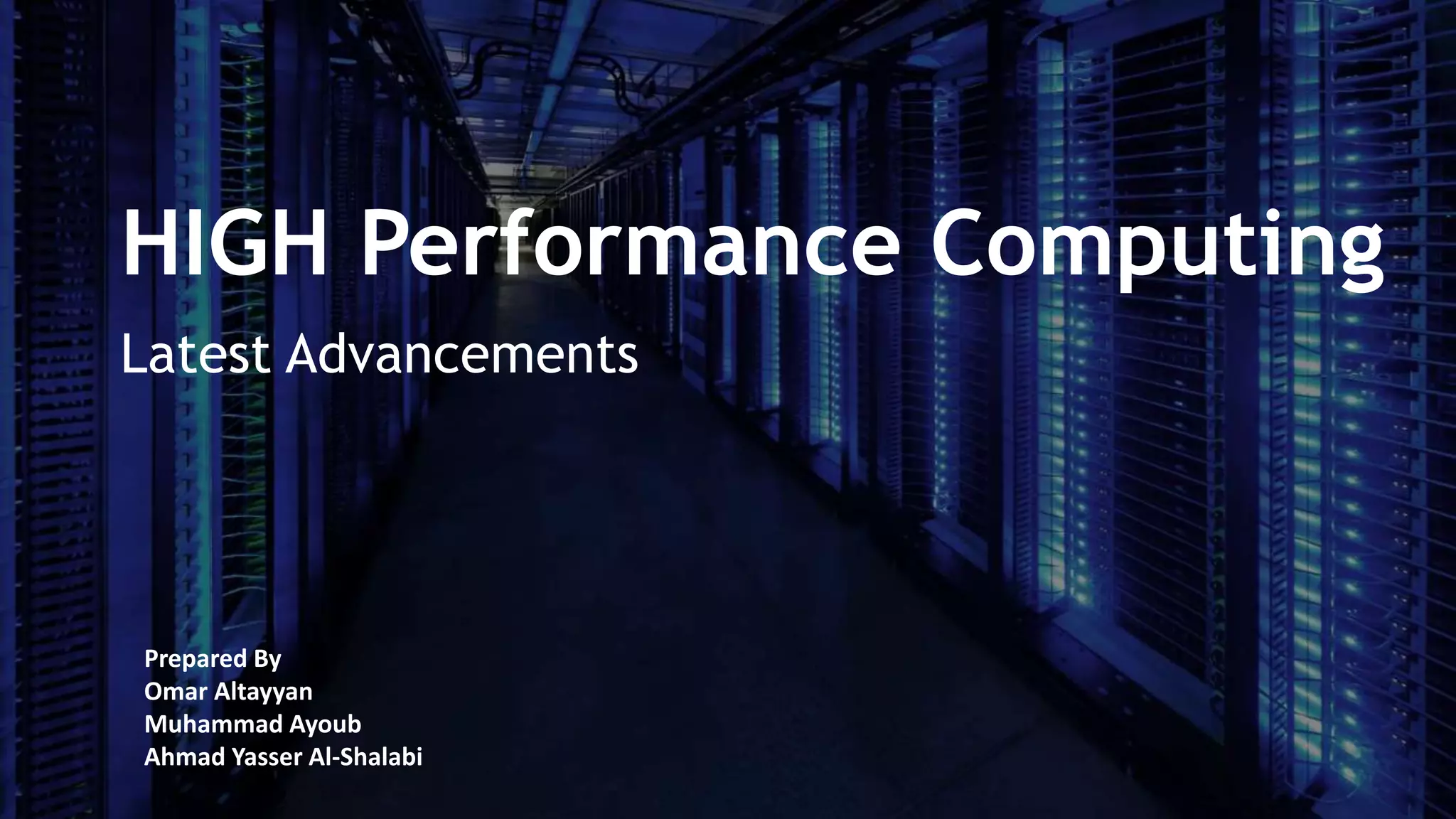 HIGH Performance Computing
Latest Advancements
Prepared By
Omar Altayyan
Muhammad Ayoub
Ahmad Yasser Al-Shalabi
 