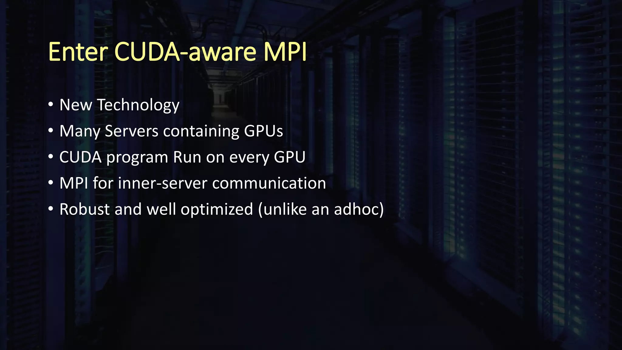 Enter CUDA-aware MPI
• New Technology
• Many Servers containing GPUs
• CUDA program Run on every GPU
• MPI for inner-server communication
• Robust and well optimized (unlike an adhoc)
 