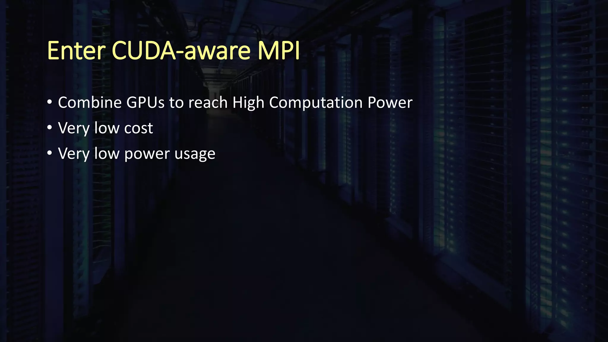 Enter CUDA-aware MPI
• Combine GPUs to reach High Computation Power
• Very low cost
• Very low power usage
 