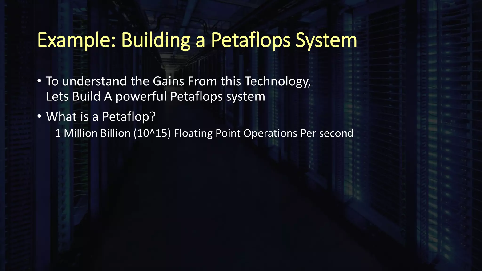 Example: Building a Petaflops System
• To understand the Gains From this Technology,
Lets Build A powerful Petaflops system
• What is a Petaflop?
1 Million Billion (10^15) Floating Point Operations Per second
 