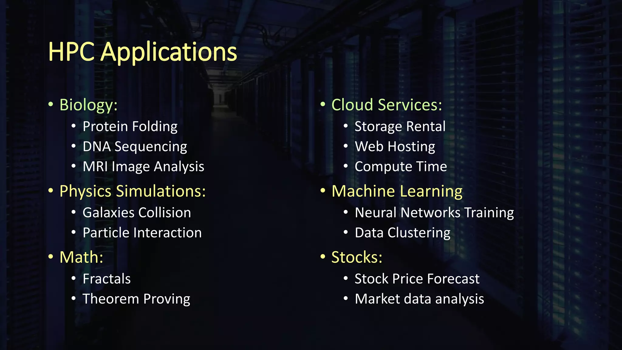 HPC Applications
• Biology:
• Protein Folding
• DNA Sequencing
• MRI Image Analysis
• Physics Simulations:
• Galaxies Collision
• Particle Interaction
• Math:
• Fractals
• Theorem Proving
• Cloud Services:
• Storage Rental
• Web Hosting
• Compute Time
• Machine Learning
• Neural Networks Training
• Data Clustering
• Stocks:
• Stock Price Forecast
• Market data analysis
 