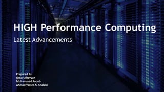 HIGH Performance Computing
Latest Advancements
Prepared By
Omar Altayyan
Muhammad Ayoub
Ahmad Yasser Al-Shalabi
 