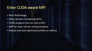 Enter CUDA-aware MPI
• New Technology
• Many Servers containing GPUs
• CUDA program Run on every GPU
• MPI for inner-server communication
• Robust and well optimized (unlike an adhoc)
 