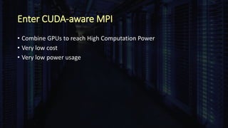 Enter CUDA-aware MPI
• Combine GPUs to reach High Computation Power
• Very low cost
• Very low power usage
 