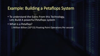 Example: Building a Petaflops System
• To understand the Gains From this Technology,
Lets Build A powerful Petaflops system
• What is a Petaflop?
1 Million Billion (10^15) Floating Point Operations Per second
 