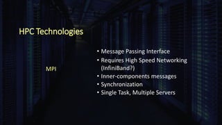 HPC Technologies
• Message Passing Interface
• Requires High Speed Networking
(InfiniBand?)
• Inner-components messages
• Synchronization
• Single Task, Multiple Servers
MPI
 