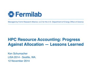 HPC Resource Accounting: Progress 
Against Allocation — Lessons Learned! 
Ken Schumacher! 
LISA 2014 - Seattle, WA.! 
12 November 2014 
 