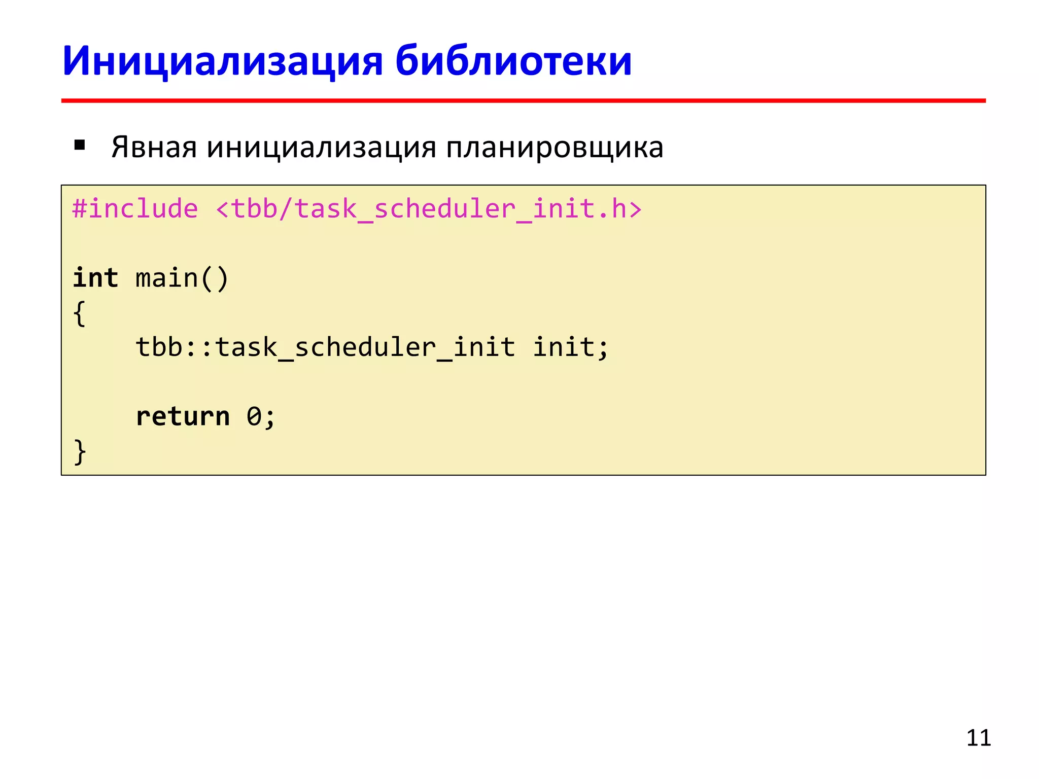 Инициализация библиотеки 
11 
#include <tbb/task_scheduler_init.h> 
intmain() 
{ 
tbb::task_scheduler_initinit; 
return0; 
} 
Явная инициализация планировщика  