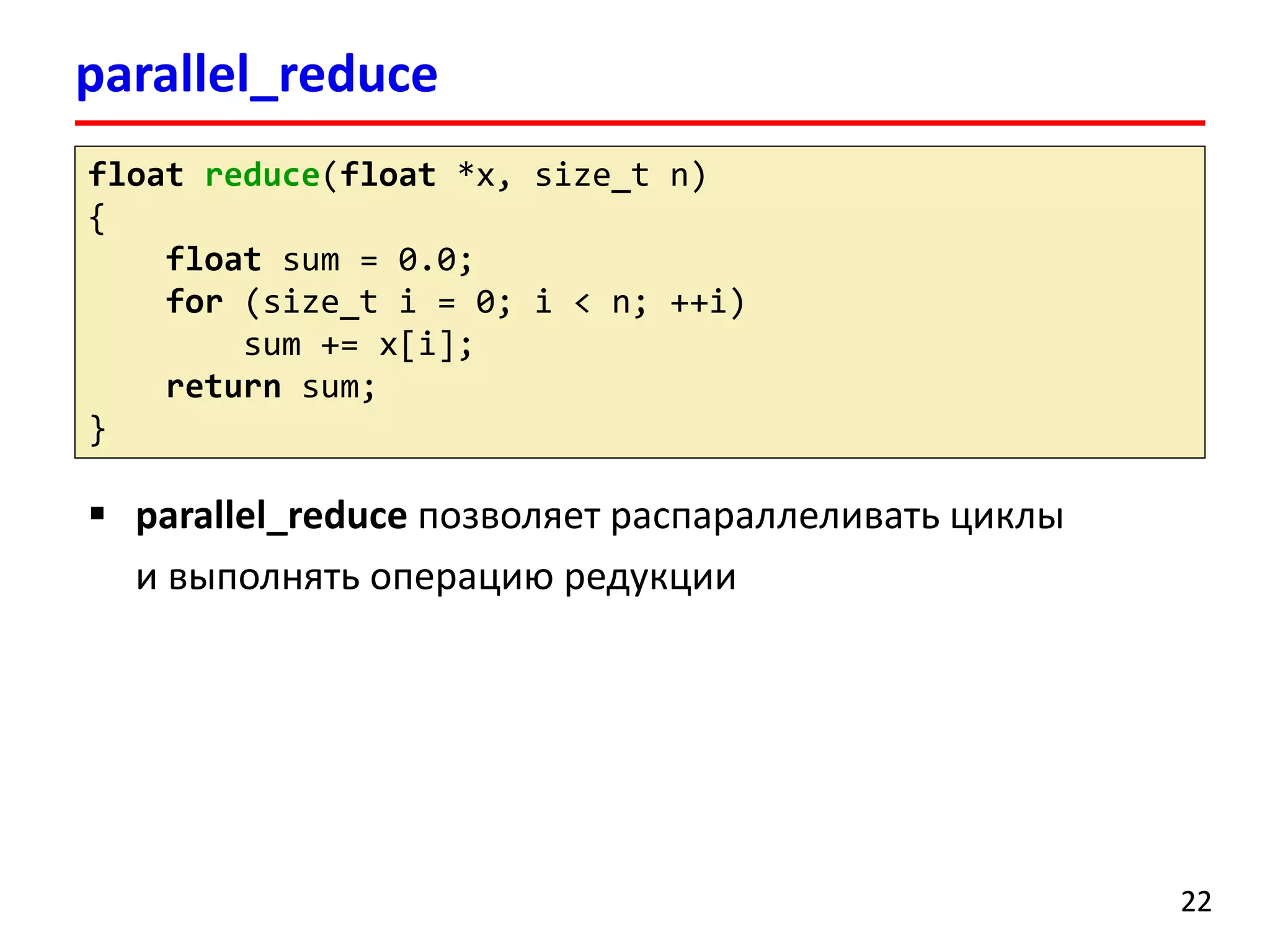 parallel_reduce 
22 
floatreduce(float*x, size_tn) 
{ 
floatsum = 0.0; 
for(size_ti= 0; i< n; ++i) 
sum += x[i]; 
returnsum; 
} 
parallel_reduceпозволяет распараллеливать циклы и выполнять операцию редукции  