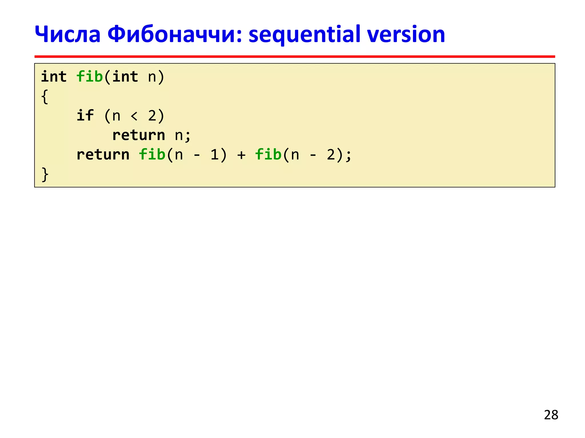 Числа Фибоначчи: sequential version 
28 
intfib(intn) 
{ 
if(n < 2) 
returnn; 
returnfib(n -1) + fib(n -2); 
}  