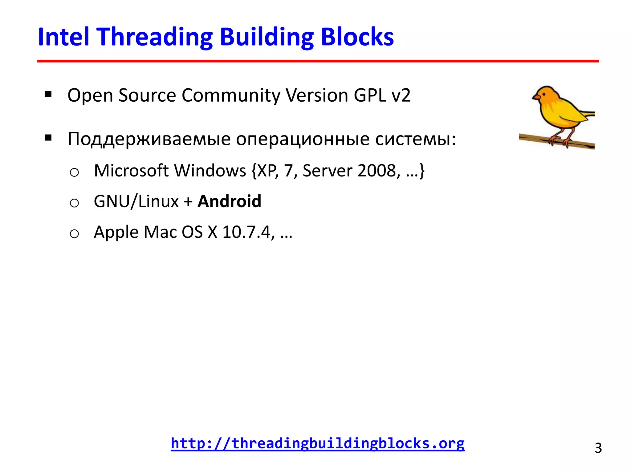 Intel Threading Building Blocks 
3 
Open Source Community Version GPL v2 
Поддерживаемые операционные системы: 
oMicrosoft Windows {XP, 7, Server 2008, …} 
oGNU/Linux + Android 
oApple Mac OSX 10.7.4, … 
http://threadingbuildingblocks.org  