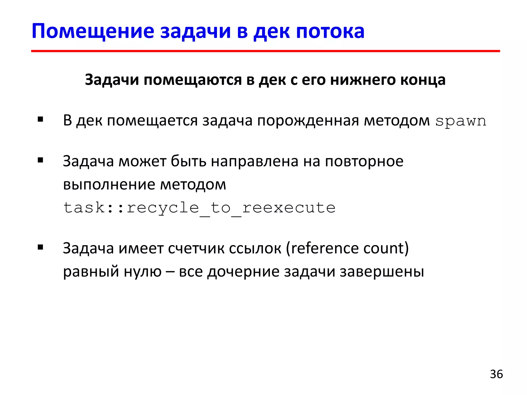 Помещение задачи в дек потока 
36 
Задачи помещаются в дек с его нижнего конца 
В дек помещается задача порожденная методомspawn 
Задача может быть направлена на повторное выполнение методом task::recycle_to_reexecute 
Задача имеет счетчик ссылок (reference count) равный нулю –все дочерние задачи завершены  