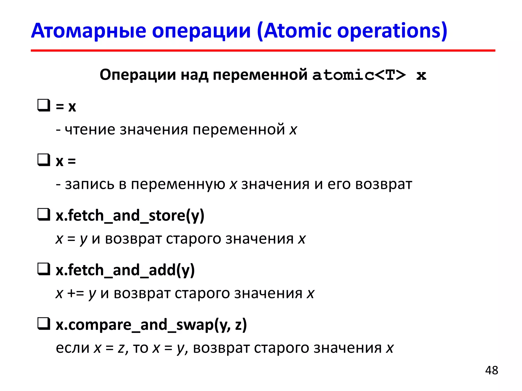 Атомарные операции (Atomic operations) 
48 
Операции над переменной atomic<T> x 
= x-чтение значения переменной x 
x = -запись в переменную xзначения и его возврат 
x.fetch_and_store(y) x= yи возврат старого значения x 
x.fetch_and_add(y) x+= yи возврат старого значения x 
x.compare_and_swap(y, z) если x= z, то x= y, возврат старого значения x  