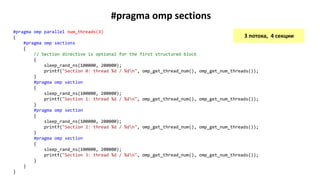 #pragma omp sections
#pragma omp parallel num_threads(3)
{
#pragma omp sections
{
// Section directive is optional for the first structured block
{
sleep_rand_ns(100000, 200000);
printf("Section 0: thread %d / %dn", omp_get_thread_num(), omp_get_num_threads());
}
#pragma omp section
{
sleep_rand_ns(100000, 200000);
printf("Section 1: thread %d / %dn", omp_get_thread_num(), omp_get_num_threads());
}
#pragma omp section
{
sleep_rand_ns(100000, 200000);
printf("Section 2: thread %d / %dn", omp_get_thread_num(), omp_get_num_threads());
}
#pragma omp section
{
sleep_rand_ns(100000, 200000);
printf("Section 3: thread %d / %dn", omp_get_thread_num(), omp_get_num_threads());
}
}
}
3 потока, 4 секции
 
