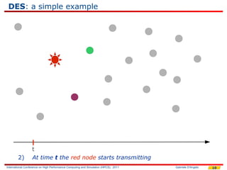 DES: a simple example




                  t
        2)        At time t the red node starts transmitting
International Conference on High Performance Computing and Simulation (HPCS), 2011   Gabriele D'Angelo   10
 