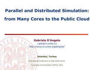 Parallel and Distributed Simulation:

from Many Cores to the Public Cloud




                Gabriele D’Angelo
                  <gda@cs.unibo.it>
           http://www.cs.unibo.it/gdangelo/



                    Istanbul, Turkey

          International Conference on High Performance

            Computing and Simulation (HPCS), 2011
 