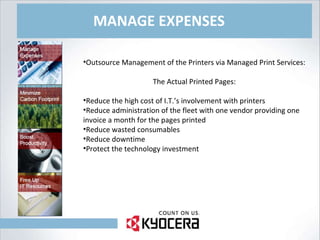 MANAGE EXPENSES Outsource Management of the Printers via Managed Print Services: The Actual Printed Pages: Reduce the high cost of I.T.’s involvement with printers Reduce administration of the fleet with one vendor providing one invoice a month for the pages printed Reduce wasted consumables Reduce downtime Protect the technology investment 
