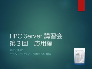HPC Server 講習会
第３回 応用編
2013/11/06
デンソーアイティーラボラトリ 増谷

 