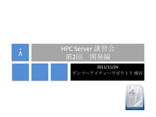 HPC Server 講習会
第2回 開発編
2011/11/24
デンソーアイティーラボラトリ 増谷

 