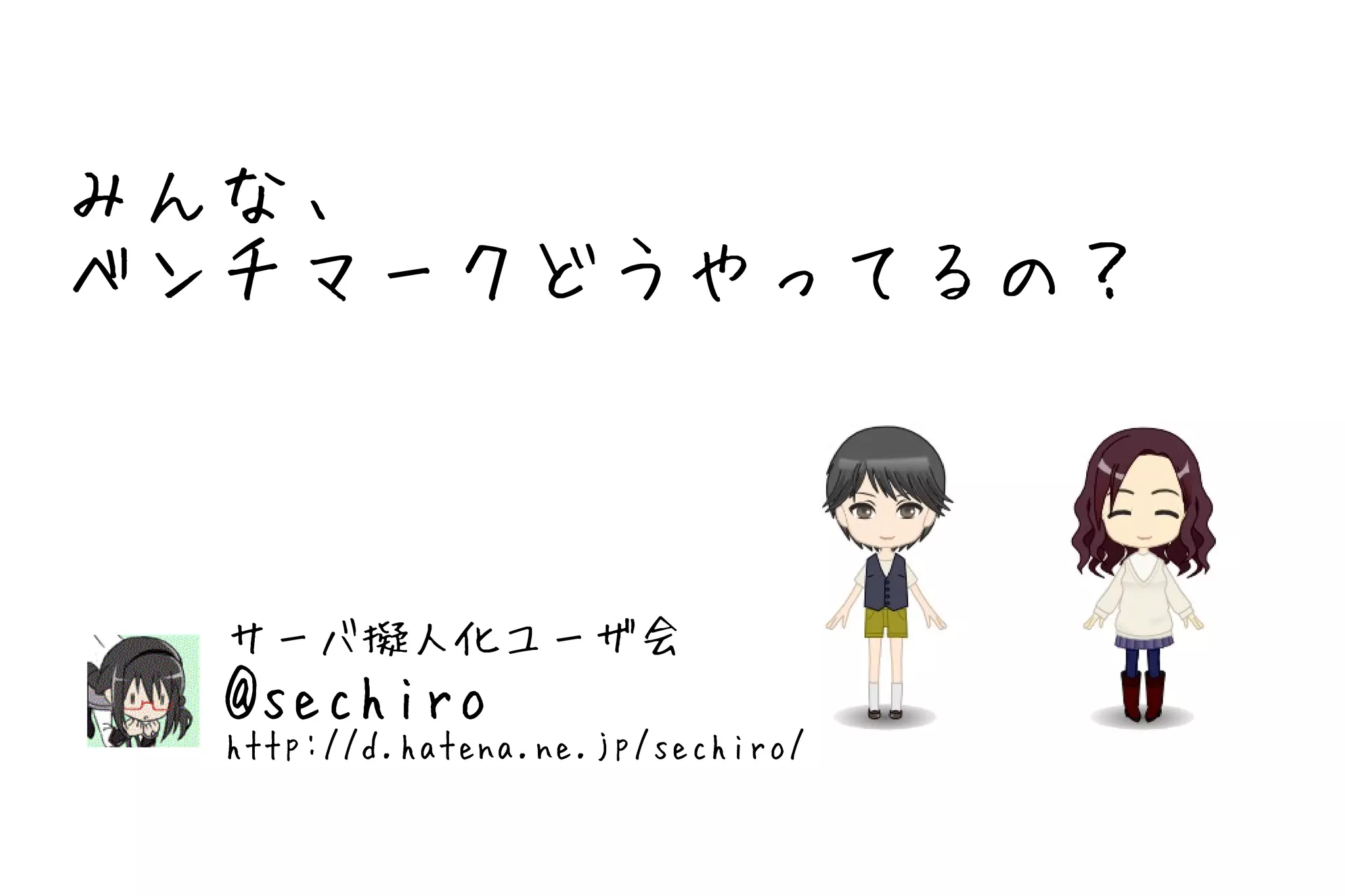 みんな、
ベンチマークどうやってるの？



  サーバ擬人化ユーザ会
  @sechiro
  http://d.hatena.ne.jp/sechiro/
 