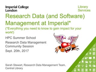 Library
Services
Research Data (and Software)
Management at Imperial*
(*Everything you need to know to gain impact for your
work!)
HPC Summer School
Research Data Management
Community Session
Sept. 20th, 2017
Sarah Stewart, Research Data Management Team,
Central Library
 