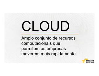 Amplo conjunto de recursos
computacionais que
permitem as empresas
moverem mais rapidamente
CLOUD
 