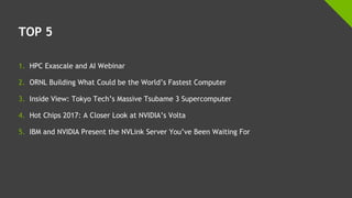 TOP 5
1. HPC Exascale and AI Webinar
2. ORNL Building What Could be the World’s Fastest Computer
3. Inside View: Tokyo Tech’s Massive Tsubame 3 Supercomputer
4. Hot Chips 2017: A Closer Look at NVIDIA’s Volta
5. IBM and NVIDIA Present the NVLink Server You’ve Been Waiting For
 