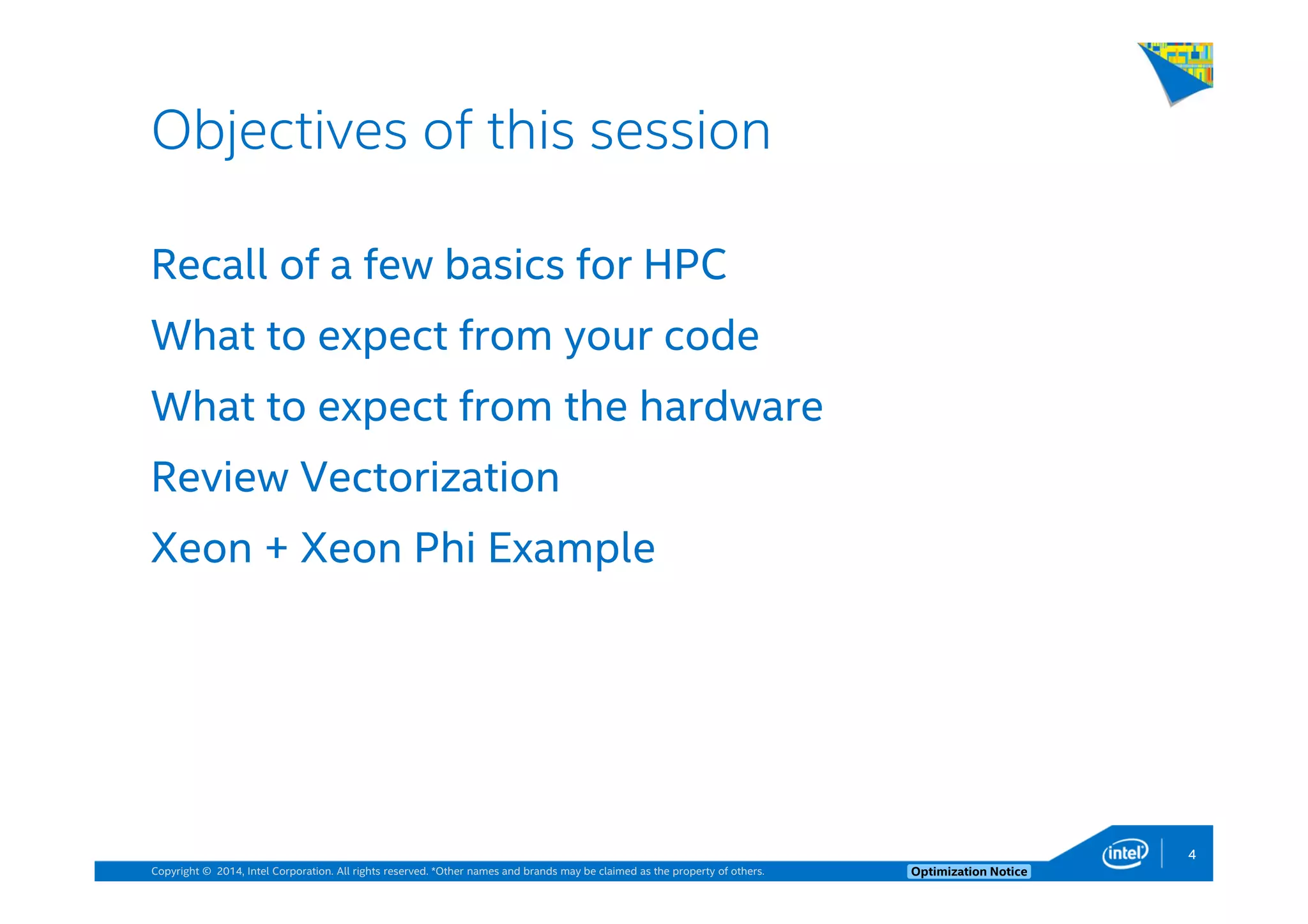 Copyright © 2014, Intel Corporation. All rights reserved. *Other names and brands may be claimed as the property of others. Optimization Notice
Recall of a few basics for HPC
What to expect from your code
What to expect from the hardware
Review Vectorization
Xeon + Xeon Phi Example
Objectives of this session
4
 