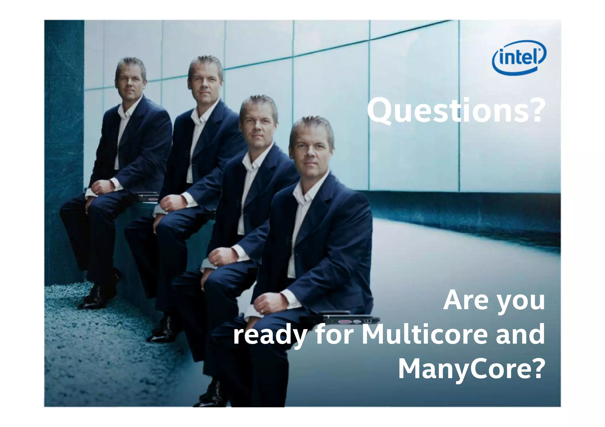 Copyright © 2014, Intel Corporation. All rights reserved. *Other names and brands may be claimed as the property of others. Optimization Notice
Questions?Questions?
Are you
ready for Multicore and
ManyCore?
 