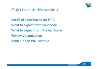 Copyright © 2014, Intel Corporation. All rights reserved. *Other names and brands may be claimed as the property of others. Optimization Notice
Recall of a few basics for HPC
What to expect from your code
What to expect from the hardware
Review Vectorization
Xeon + Xeon Phi Example
Objectives of this session
4
 