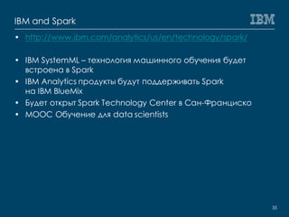 IBM and Spark
• http://www.ibm.com/analytics/us/en/technology/spark/
• IBM SystemML – технология машинного обучения будет
...