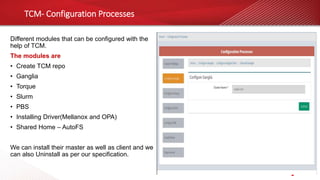 TCM- Configuration Processes
Different modules that can be configured with the
help of TCM.
The modules are
• Create TCM repo
• Ganglia
• Torque
• Slurm
• PBS
• Installing Driver(Mellanox and OPA)
• Shared Home – AutoFS
We can install their master as well as client and we
can also Uninstall as per our specification.
 