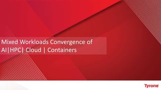 Mixed Workloads Convergence of
AI|HPC| Cloud | Containers
 
