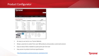 Product Configurator
• An easy to use tool on our Tyrone Website
• Allows customers to select from over 400 products and provides customized solution
• Easy to view all SKUs needed to quote particular End User
• Easy access to product technical specifications
http://tyronesystems.com/servers/servers_workstation.html
 