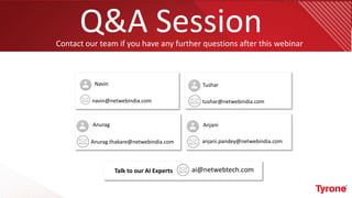 Q&A SessionContact our team if you have any further questions after this webinar
ai@netwebtech.comTalk to our AI Experts
Navin
navin@netwebindia.com
Tushar
tushar@netwebindia.com
Anurag
Anurag.thakare@netwebindia.com
Anjani
anjani.pandey@netwebindia.com
 